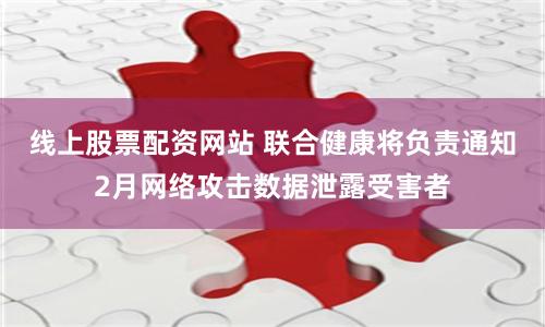 线上股票配资网站 联合健康将负责通知2月网络攻击数据泄露受害者