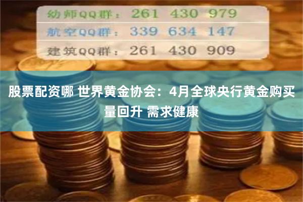 股票配资哪 世界黄金协会：4月全球央行黄金购买量回升 需求健康