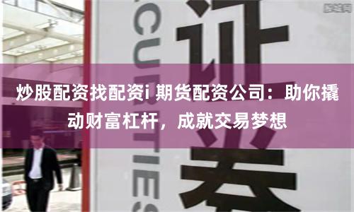 炒股配资找配资i 期货配资公司：助你撬动财富杠杆，成就交易梦想