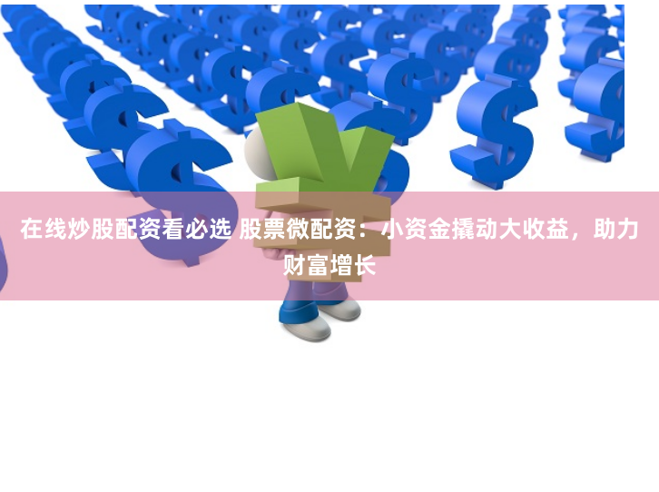 在线炒股配资看必选 股票微配资：小资金撬动大收益，助力财富增长