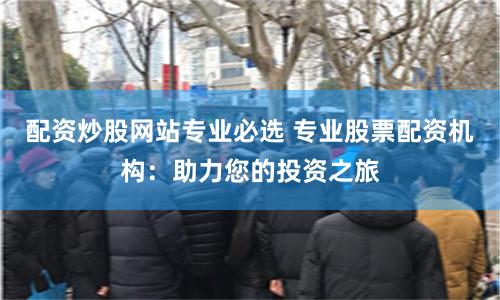 配资炒股网站专业必选 专业股票配资机构：助力您的投资之旅
