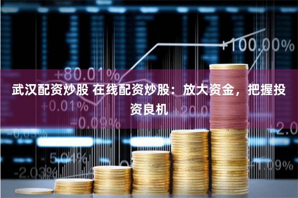 武汉配资炒股 在线配资炒股：放大资金，把握投资良机