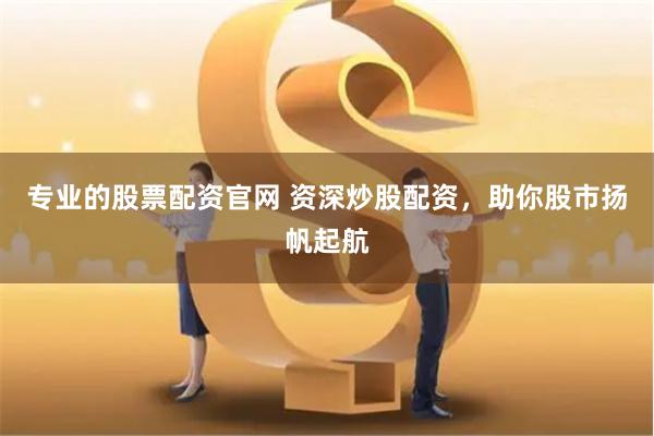 专业的股票配资官网 资深炒股配资，助你股市扬帆起航