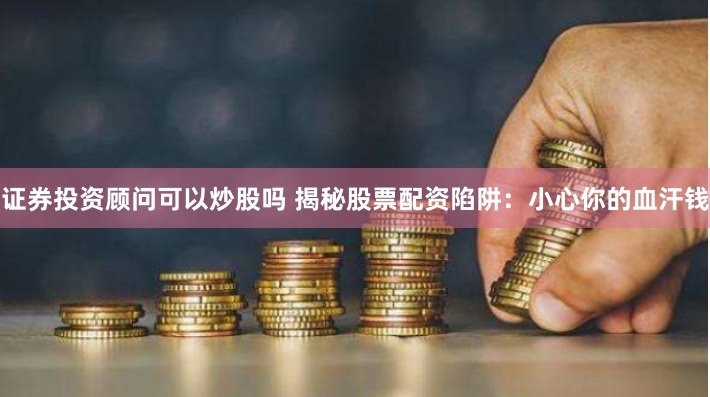 证券投资顾问可以炒股吗 揭秘股票配资陷阱：小心你的血汗钱