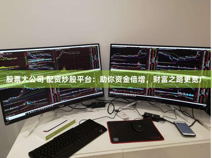 股票大公司 配资炒股平台：助你资金倍增，财富之路更宽广