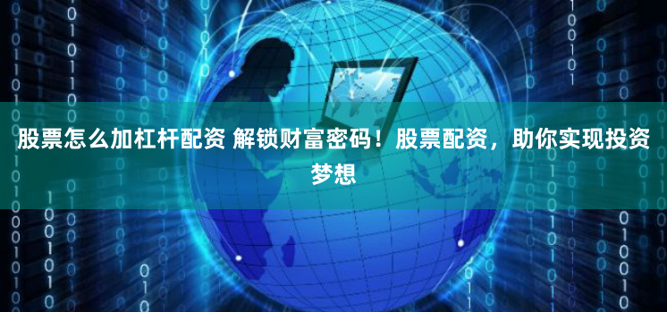 股票怎么加杠杆配资 解锁财富密码！股票配资，助你实现投资梦想