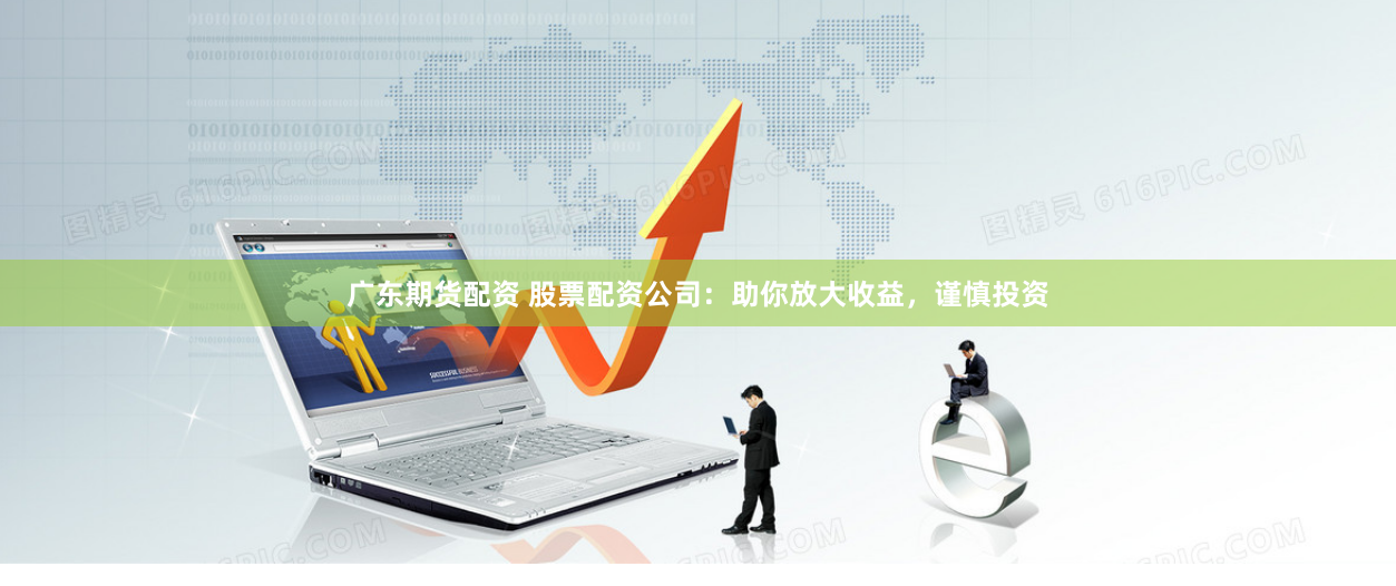 广东期货配资 股票配资公司：助你放大收益，谨慎投资