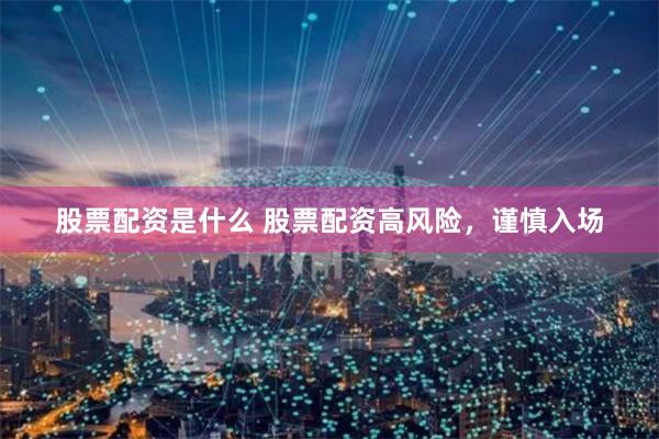 股票配资是什么 股票配资高风险，谨慎入场