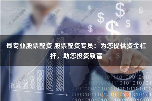 最专业股票配资 股票配资专员：为您提供资金杠杆，助您投资致富