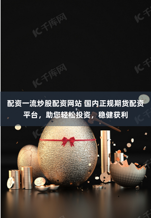 配资一流炒股配资网站 国内正规期货配资平台，助您轻松投资，稳健获利