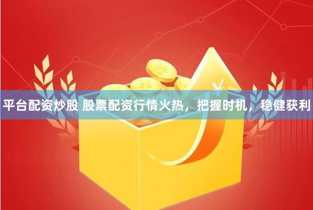 平台配资炒股 股票配资行情火热，把握时机，稳健获利
