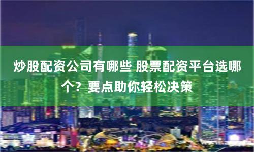 炒股配资公司有哪些 股票配资平台选哪个？要点助你轻松决策