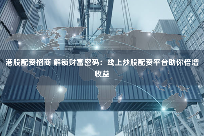 港股配资招商 解锁财富密码：线上炒股配资平台助你倍增收益
