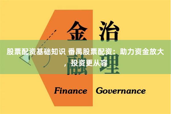 股票配资基础知识 番禺股票配资：助力资金放大，投资更从容