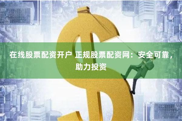 在线股票配资开户 正规股票配资网：安全可靠，助力投资