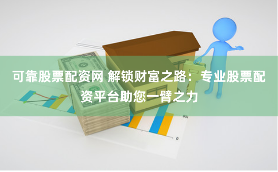 可靠股票配资网 解锁财富之路：专业股票配资平台助您一臂之力