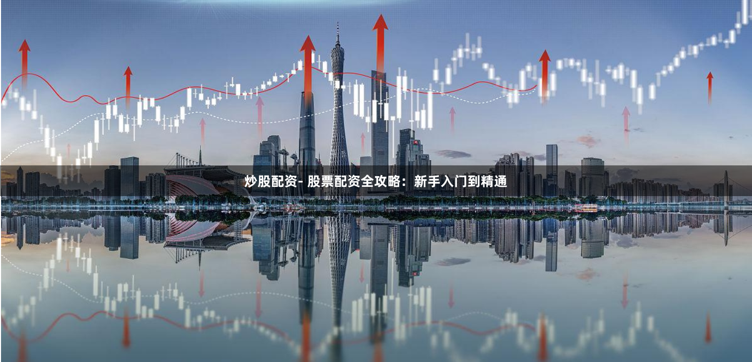 炒股配资- 股票配资全攻略：新手入门到精通