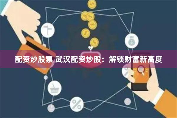 配资炒股票 武汉配资炒股：解锁财富新高度