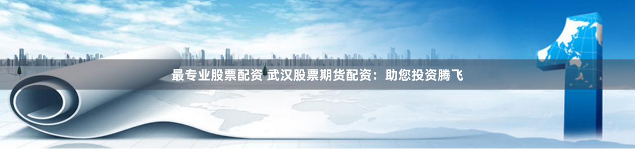 最专业股票配资 武汉股票期货配资：助您投资腾飞