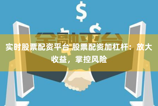 实时股票配资平台 股票配资加杠杆：放大收益，掌控风险