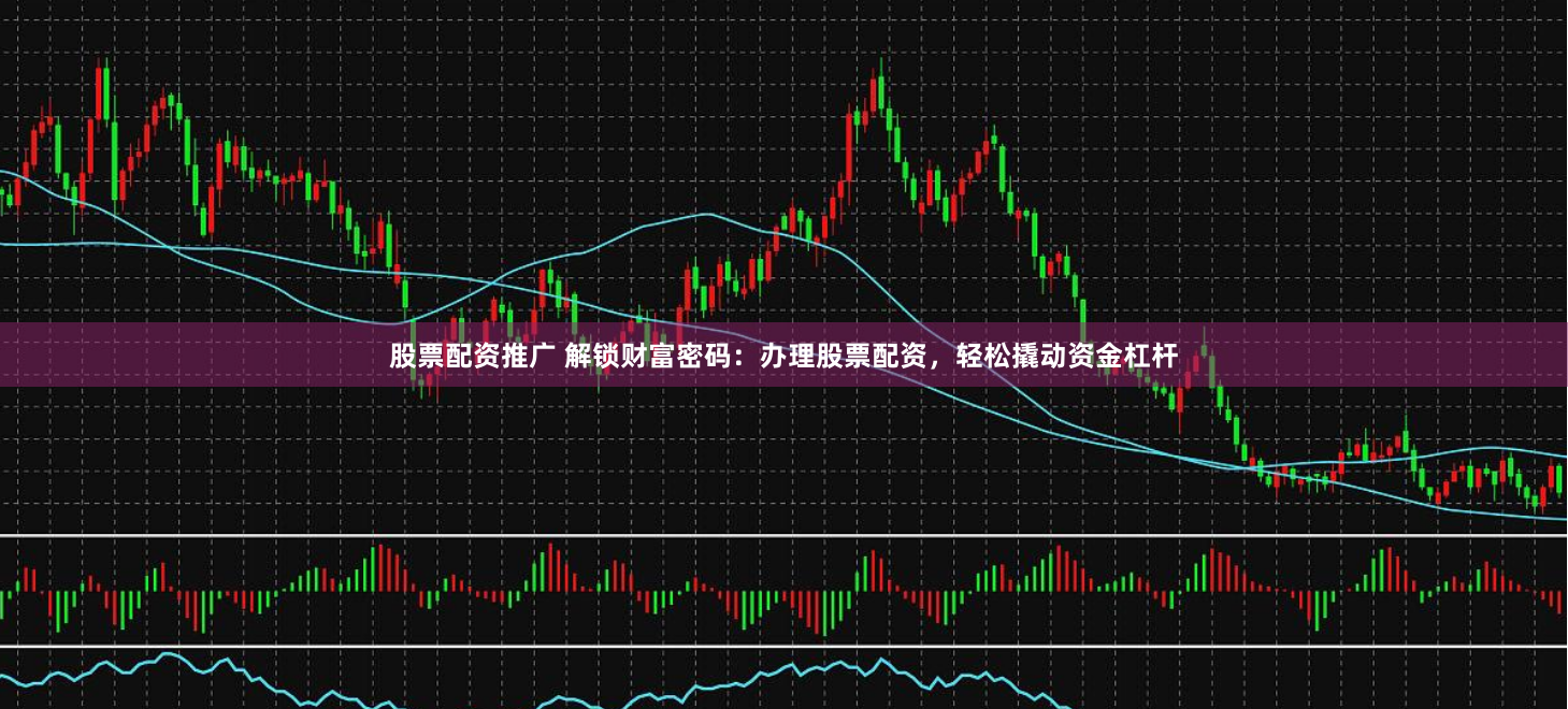 股票配资推广 解锁财富密码：办理股票配资，轻松撬动资金杠杆
