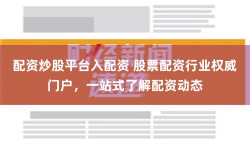 配资炒股平台入配资 股票配资行业权威门户，一站式了解配资动态