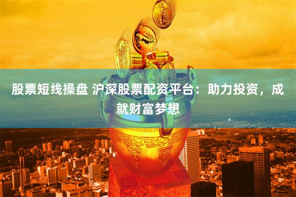 股票短线操盘 沪深股票配资平台：助力投资，成就财富梦想