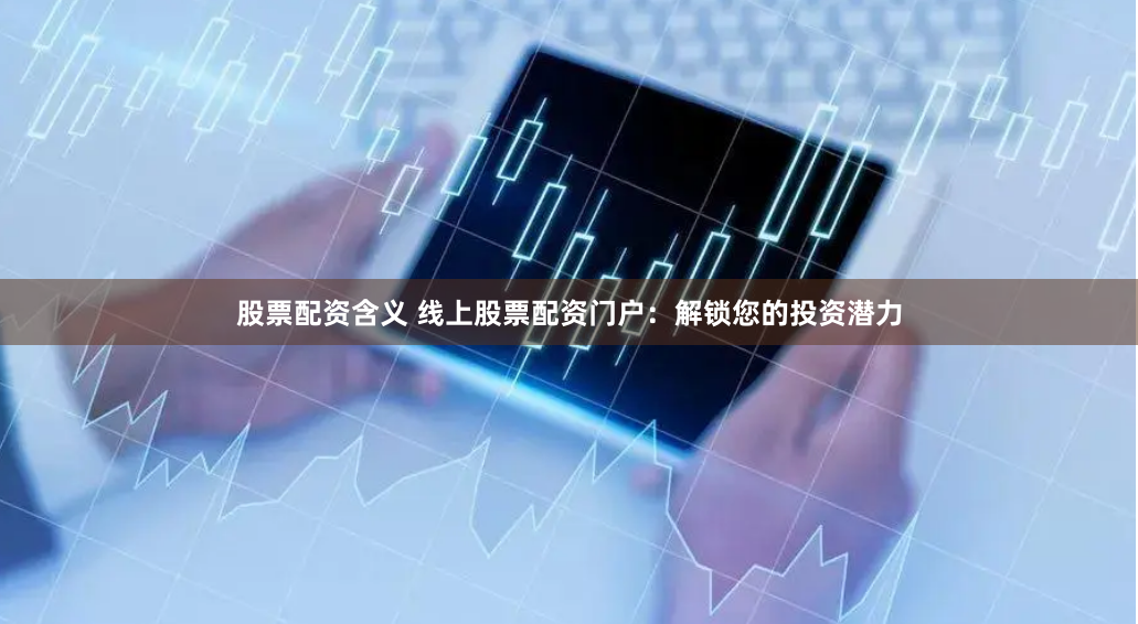 股票配资含义 线上股票配资门户：解锁您的投资潜力