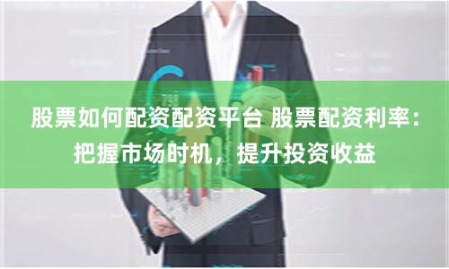 股票如何配资配资平台 股票配资利率：把握市场时机，提升投资收益