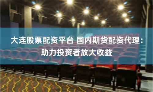 大连股票配资平台 国内期货配资代理：助力投资者放大收益
