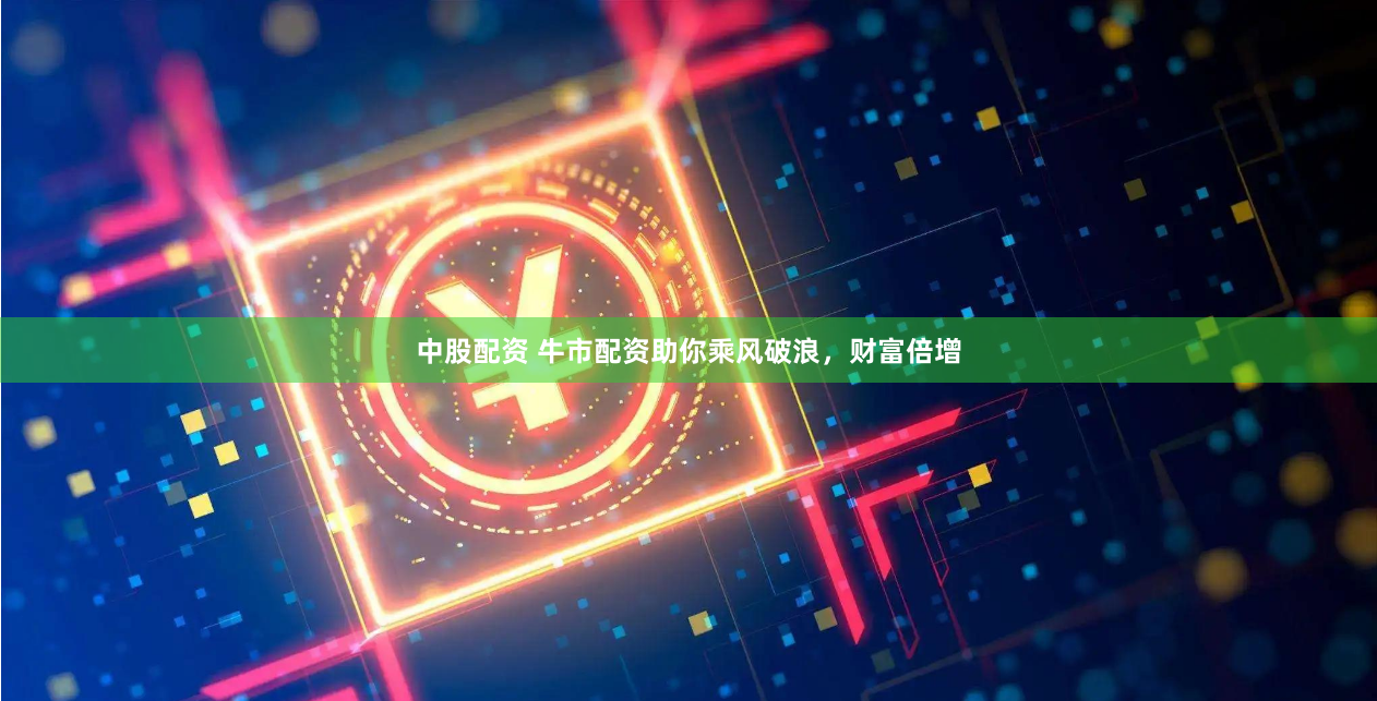 中股配资 牛市配资助你乘风破浪，财富倍增
