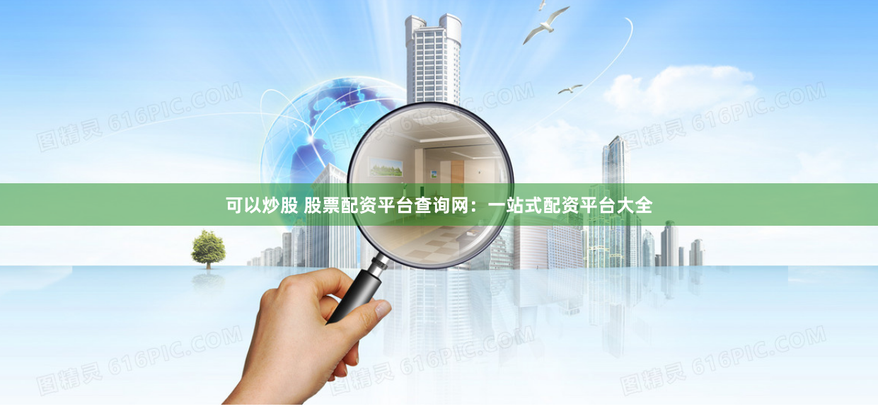可以炒股 股票配资平台查询网：一站式配资平台大全