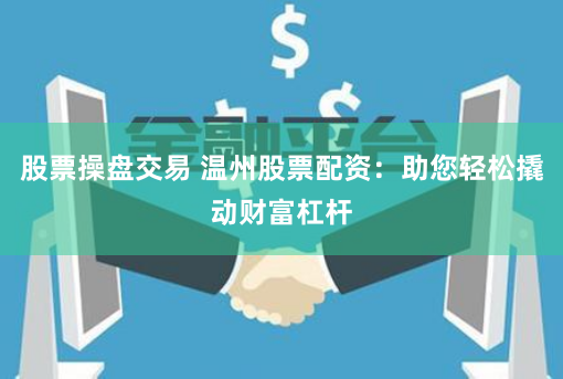 股票操盘交易 温州股票配资：助您轻松撬动财富杠杆