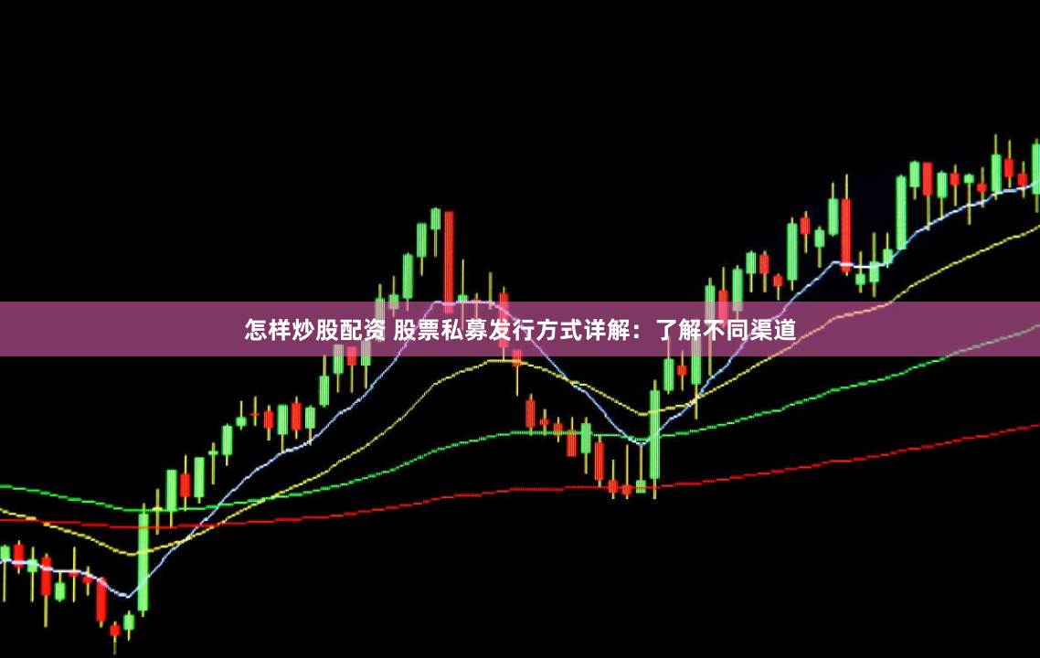 怎样炒股配资 股票私募发行方式详解：了解不同渠道