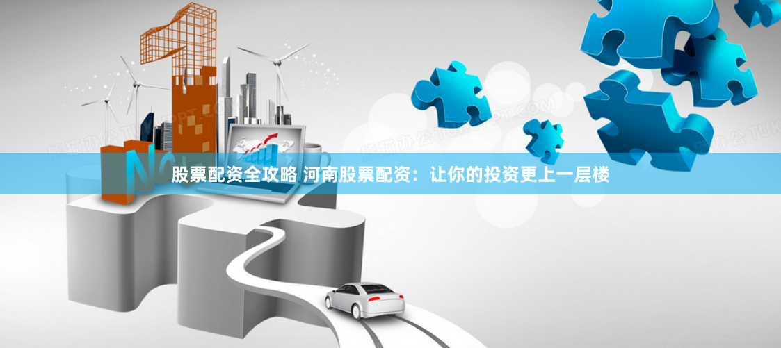 股票配资全攻略 河南股票配资：让你的投资更上一层楼