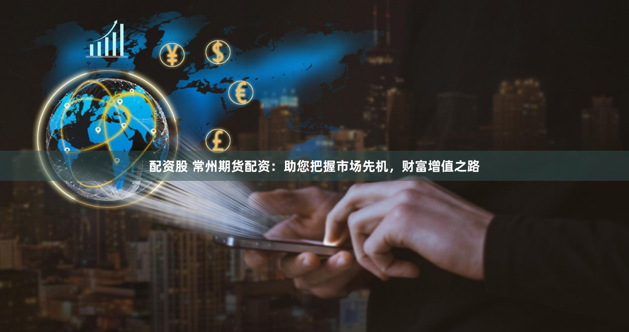 配资股 常州期货配资：助您把握市场先机，财富增值之路