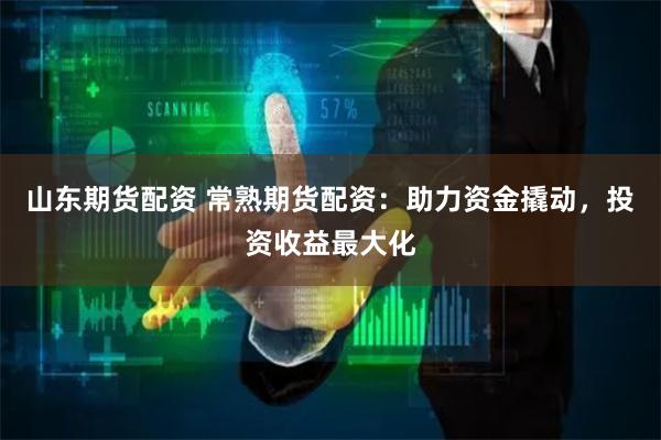山东期货配资 常熟期货配资：助力资金撬动，投资收益最大化