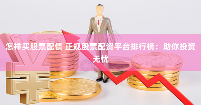 怎样买股票配债 正规股票配资平台排行榜：助你投资无忧