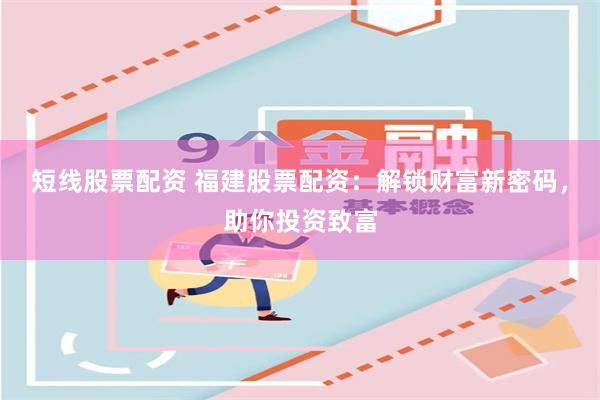 短线股票配资 福建股票配资：解锁财富新密码，助你投资致富