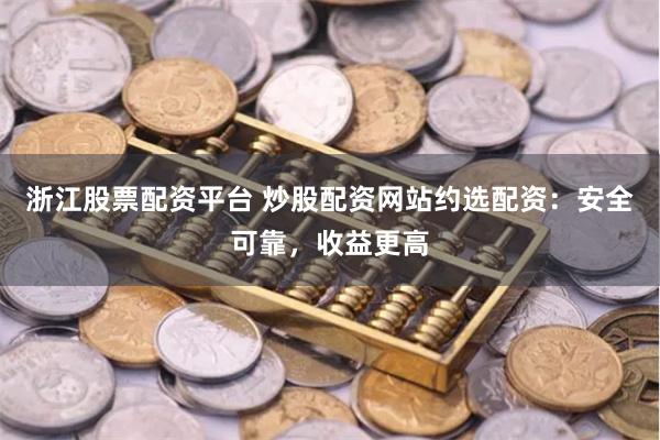 浙江股票配资平台 炒股配资网站约选配资：安全可靠，收益更高