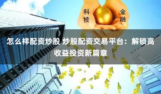怎么样配资炒股 炒股配资交易平台：解锁高收益投资新篇章