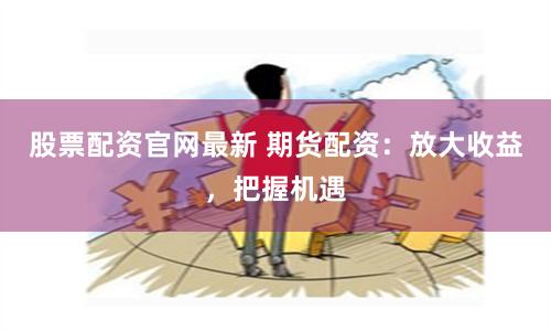 股票配资官网最新 期货配资：放大收益，把握机遇