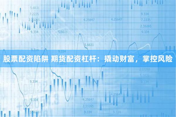 股票配资陷阱 期货配资杠杆：撬动财富，掌控风险