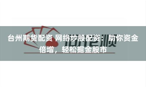 台州期货配资 网络炒股配资：助你资金倍增，轻松掘金股市