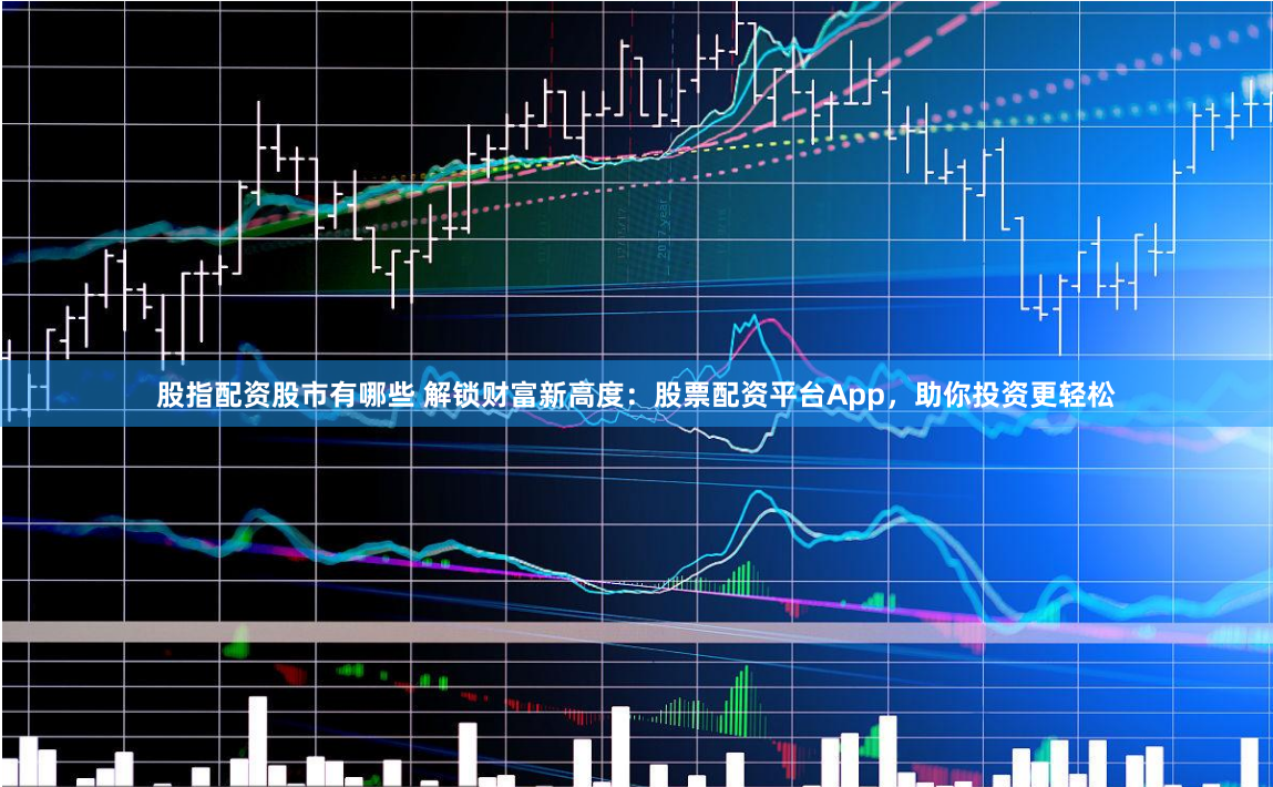 股指配资股市有哪些 解锁财富新高度：股票配资平台App，助你投资更轻松