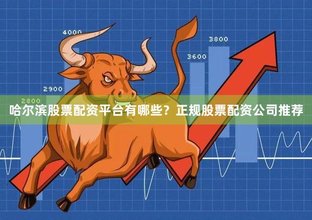 哈尔滨股票配资平台有哪些？正规股票配资公司推荐