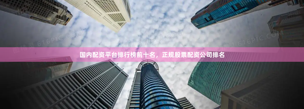 国内配资平台排行榜前十名，正规股票配资公司排名