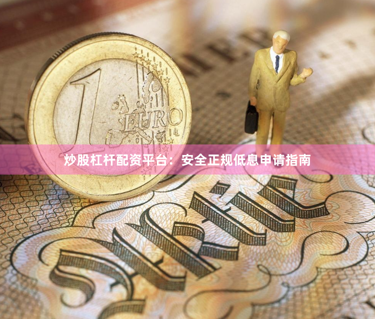 炒股杠杆配资平台：安全正规低息申请指南