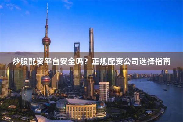 炒股配资平台安全吗？正规配资公司选择指南
