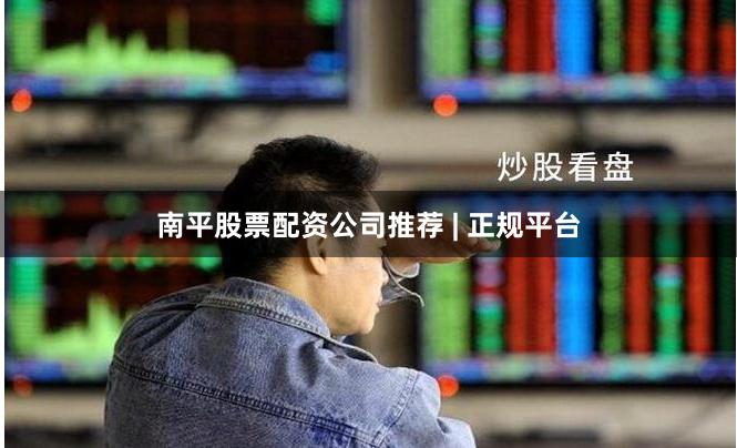 南平股票配资公司推荐 | 正规平台